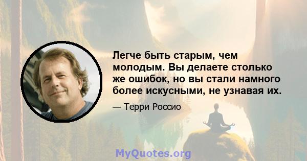 Легче быть старым, чем молодым. Вы делаете столько же ошибок, но вы стали намного более искусными, не узнавая их.