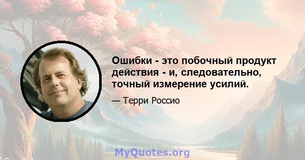 Ошибки - это побочный продукт действия - и, следовательно, точный измерение усилий.