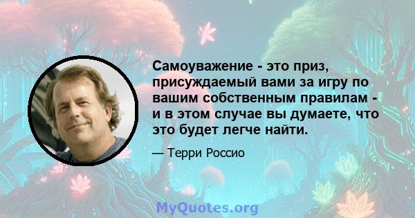 Самоуважение - это приз, присуждаемый вами за игру по вашим собственным правилам - и в этом случае вы думаете, что это будет легче найти.