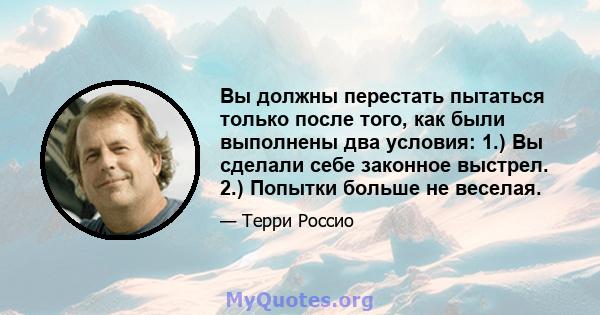 Вы должны перестать пытаться только после того, как были выполнены два условия: 1.) Вы сделали себе законное выстрел. 2.) Попытки больше не веселая.