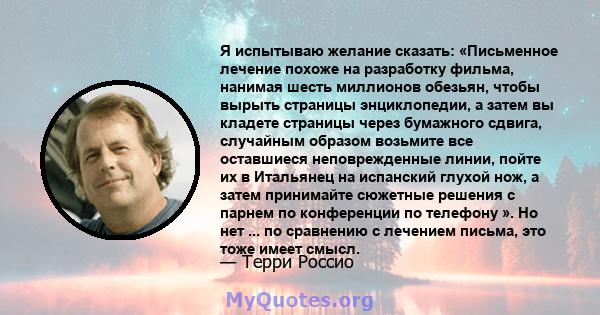 Я испытываю желание сказать: «Письменное лечение похоже на разработку фильма, нанимая шесть миллионов обезьян, чтобы вырыть страницы энциклопедии, а затем вы кладете страницы через бумажного сдвига, случайным образом