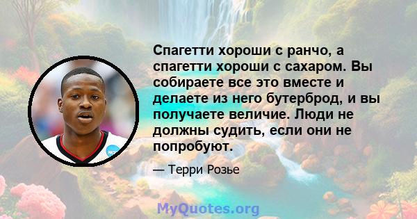 Спагетти хороши с ранчо, а спагетти хороши с сахаром. Вы собираете все это вместе и делаете из него бутерброд, и вы получаете величие. Люди не должны судить, если они не попробуют.