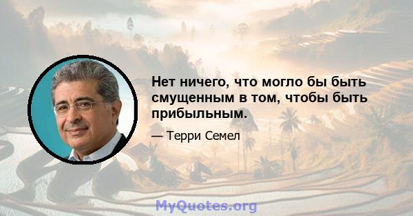 Нет ничего, что могло бы быть смущенным в том, чтобы быть прибыльным.