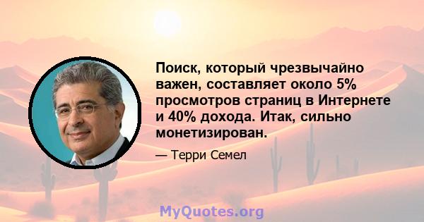 Поиск, который чрезвычайно важен, составляет около 5% просмотров страниц в Интернете и 40% дохода. Итак, сильно монетизирован.