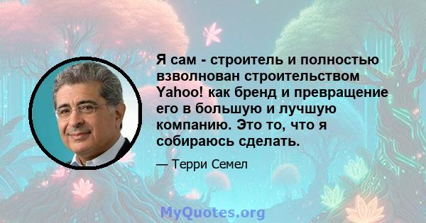 Я сам - строитель и полностью взволнован строительством Yahoo! как бренд и превращение его в большую и лучшую компанию. Это то, что я собираюсь сделать.