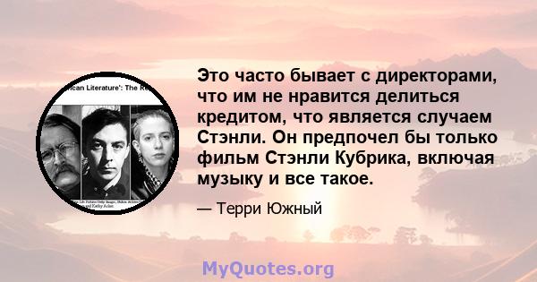 Это часто бывает с директорами, что им не нравится делиться кредитом, что является случаем Стэнли. Он предпочел бы только фильм Стэнли Кубрика, включая музыку и все такое.