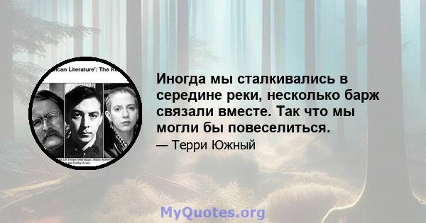 Иногда мы сталкивались в середине реки, несколько барж связали вместе. Так что мы могли бы повеселиться.