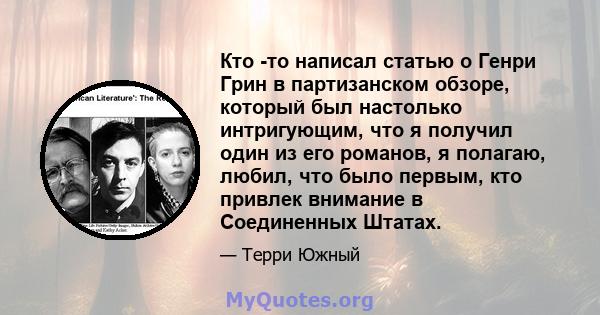 Кто -то написал статью о Генри Грин в партизанском обзоре, который был настолько интригующим, что я получил один из его романов, я полагаю, любил, что было первым, кто привлек внимание в Соединенных Штатах.