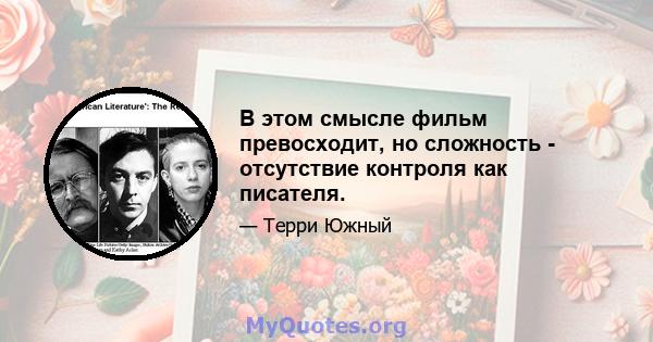 В этом смысле фильм превосходит, но сложность - отсутствие контроля как писателя.