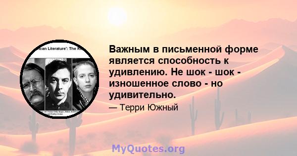 Важным в письменной форме является способность к удивлению. Не шок - шок - изношенное слово - но удивительно.