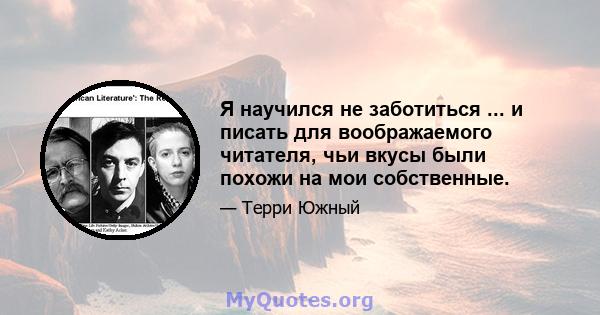 Я научился не заботиться ... и писать для воображаемого читателя, чьи вкусы были похожи на мои собственные.