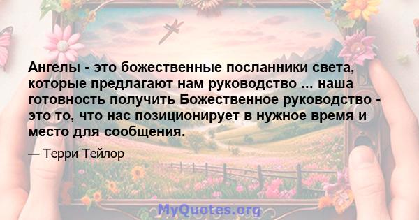 Ангелы - это божественные посланники света, которые предлагают нам руководство ... наша готовность получить Божественное руководство - это то, что нас позиционирует в нужное время и место для сообщения.