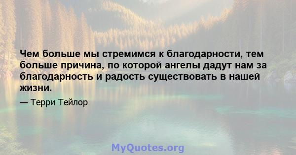 Чем больше мы стремимся к благодарности, тем больше причина, по которой ангелы дадут нам за благодарность и радость существовать в нашей жизни.