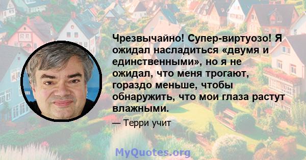 Чрезвычайно! Супер-виртуозо! Я ожидал насладиться «двумя и единственными», но я не ожидал, что меня трогают, гораздо меньше, чтобы обнаружить, что мои глаза растут влажными.