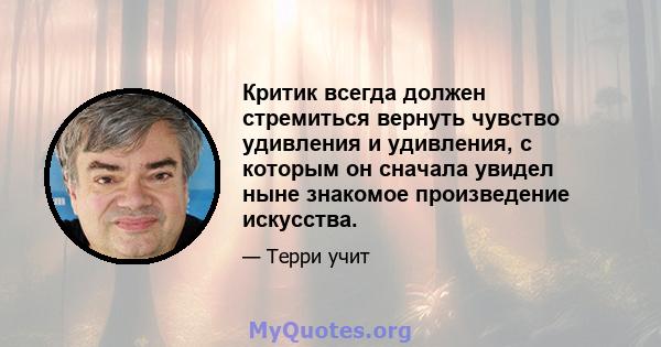 Критик всегда должен стремиться вернуть чувство удивления и удивления, с которым он сначала увидел ныне знакомое произведение искусства.