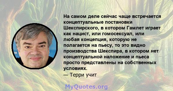 На самом деле сейчас чаще встречается концептуальные постановки Шекспирского, в котором Гамлет играет как нацист, или гомосексуал, или любая концепция, которую не полагается на пьесу, то это видно производства Шекспира, 