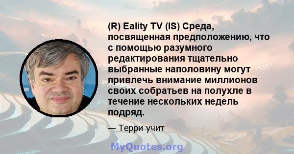 (R) Eality TV (IS) Среда, посвященная предположению, что с помощью разумного редактирования тщательно выбранные наполовину могут привлечь внимание миллионов своих собратьев на полухле в течение нескольких недель подряд.