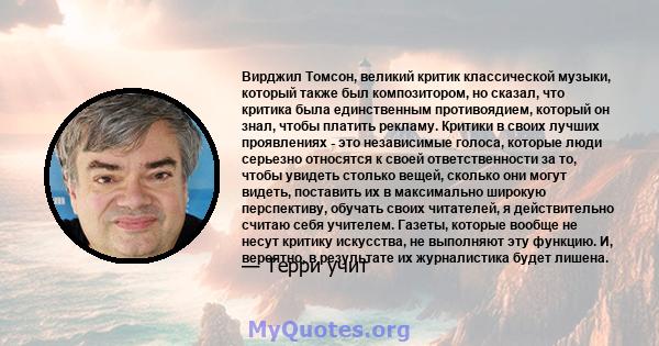 Вирджил Томсон, великий критик классической музыки, который также был композитором, но сказал, что критика была единственным противоядием, который он знал, чтобы платить рекламу. Критики в своих лучших проявлениях - это 