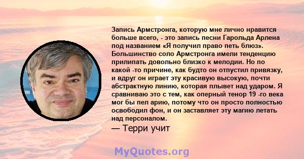 Запись Армстронга, которую мне лично нравится больше всего, - это запись песни Гарольда Арлена под названием «Я получил право петь блюз». Большинство соло Армстронга имели тенденцию прилипать довольно близко к мелодии.