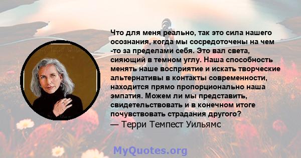 Что для меня реально, так это сила нашего осознания, когда мы сосредоточены на чем -то за пределами себя. Это вал света, сияющий в темном углу. Наша способность менять наше восприятие и искать творческие альтернативы в