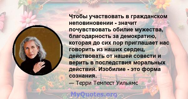 Чтобы участвовать в гражданском неповиновении - значит почувствовать обилие мужества, благодарность за демократию, которая до сих пор приглашает нас говорить из наших сердец, действовать от нашей совести и верить в