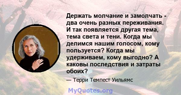 Держать молчание и замолчать - два очень разных переживания. И так появляется другая тема, тема света и тени. Когда мы делимся нашим голосом, кому пользуется? Когда мы удерживаем, кому выгодно? А каковы последствия и