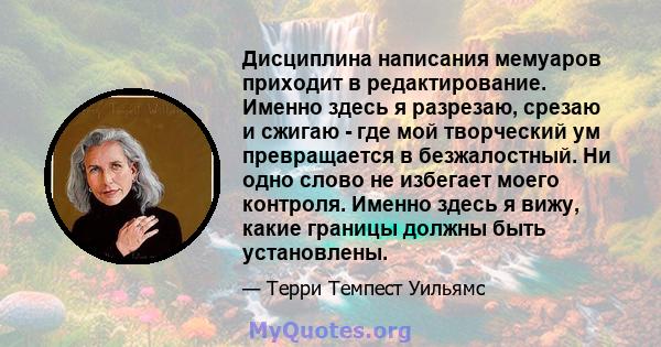 Дисциплина написания мемуаров приходит в редактирование. Именно здесь я разрезаю, срезаю и сжигаю - где мой творческий ум превращается в безжалостный. Ни одно слово не избегает моего контроля. Именно здесь я вижу, какие 