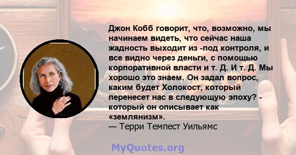 Джон Кобб говорит, что, возможно, мы начинаем видеть, что сейчас наша жадность выходит из -под контроля, и все видно через деньги, с помощью корпоративной власти и т. Д. И т. Д. Мы хорошо это знаем. Он задал вопрос,