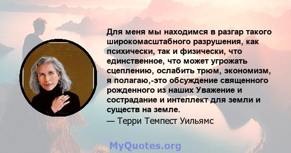 Для меня мы находимся в разгар такого широкомасштабного разрушения, как психически, так и физически, что единственное, что может угрожать сцеплению, ослабить трюм, экономизм, я полагаю,-это обсуждение священного