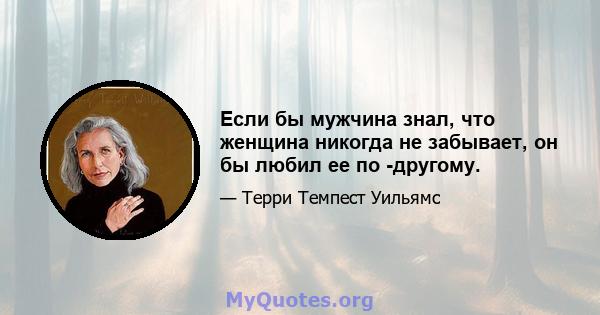 Если бы мужчина знал, что женщина никогда не забывает, он бы любил ее по -другому.