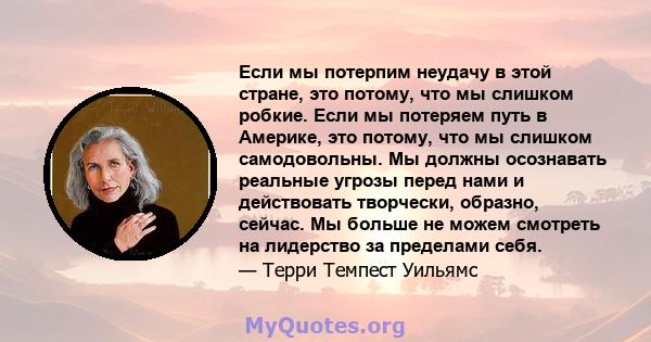 Если мы потерпим неудачу в этой стране, это потому, что мы слишком робкие. Если мы потеряем путь в Америке, это потому, что мы слишком самодовольны. Мы должны осознавать реальные угрозы перед нами и действовать