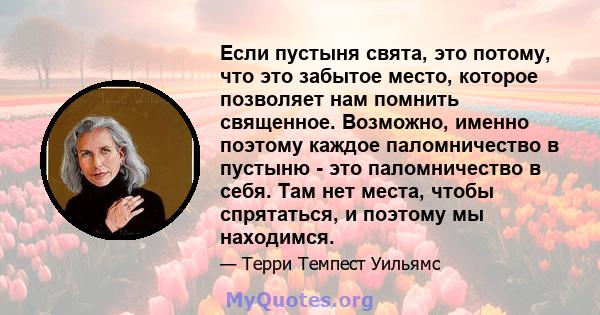 Если пустыня свята, это потому, что это забытое место, которое позволяет нам помнить священное. Возможно, именно поэтому каждое паломничество в пустыню - это паломничество в себя. Там нет места, чтобы спрятаться, и