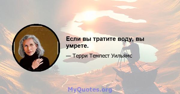 Если вы тратите воду, вы умрете.