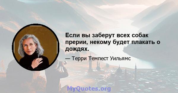 Если вы заберут всех собак прерии, некому будет плакать о дождях.