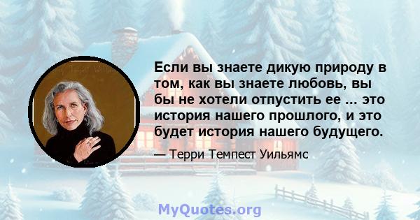 Если вы знаете дикую природу в том, как вы знаете любовь, вы бы не хотели отпустить ее ... это история нашего прошлого, и это будет история нашего будущего.