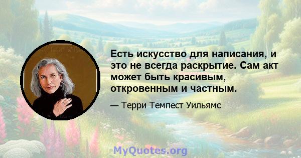 Есть искусство для написания, и это не всегда раскрытие. Сам акт может быть красивым, откровенным и частным.