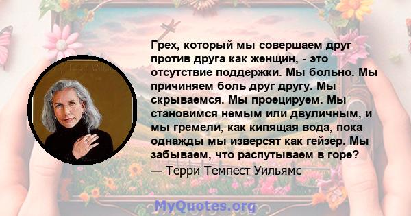 Грех, который мы совершаем друг против друга как женщин, - это отсутствие поддержки. Мы больно. Мы причиняем боль друг другу. Мы скрываемся. Мы проецируем. Мы становимся немым или двуличным, и мы гремели, как кипящая