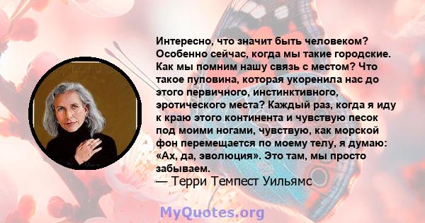 Интересно, что значит быть человеком? Особенно сейчас, когда мы такие городские. Как мы помним нашу связь с местом? Что такое пуповина, которая укоренила нас до этого первичного, инстинктивного, эротического места?