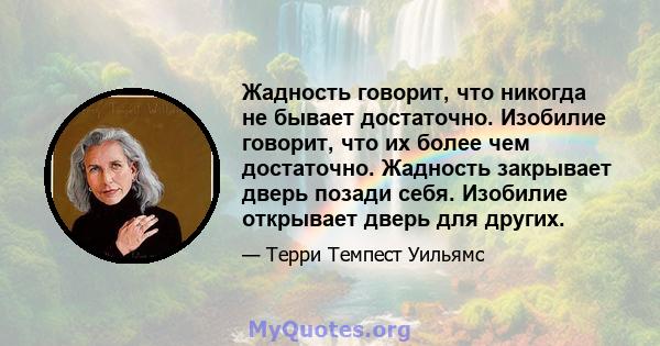 Жадность говорит, что никогда не бывает достаточно. Изобилие говорит, что их более чем достаточно. Жадность закрывает дверь позади себя. Изобилие открывает дверь для других.