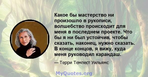 Какое бы мастерство ни произошло в рукописи, волшебство происходит для меня в последнем проекте. Что бы я ни был устойчив, чтобы сказать, наконец, нужно сказать. В конце концов, я вижу, куда меня руководил карандаш.