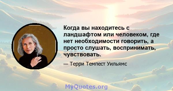 Когда вы находитесь с ландшафтом или человеком, где нет необходимости говорить, а просто слушать, воспринимать, чувствовать.