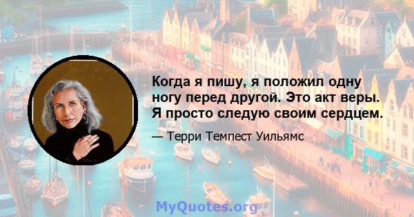 Когда я пишу, я положил одну ногу перед другой. Это акт веры. Я просто следую своим сердцем.