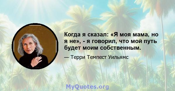 Когда я сказал: «Я моя мама, но я не», - я говорил, что мой путь будет моим собственным.