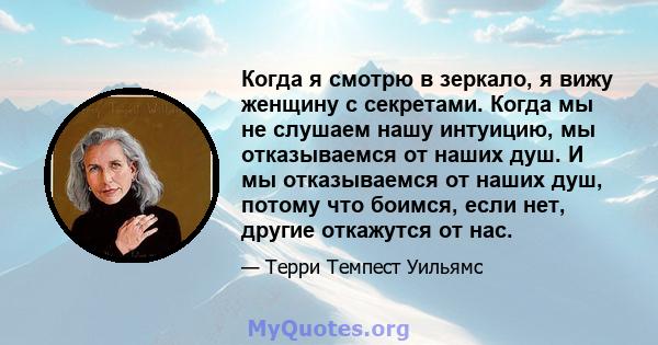 Когда я смотрю в зеркало, я вижу женщину с секретами. Когда мы не слушаем нашу интуицию, мы отказываемся от наших душ. И мы отказываемся от наших душ, потому что боимся, если нет, другие откажутся от нас.