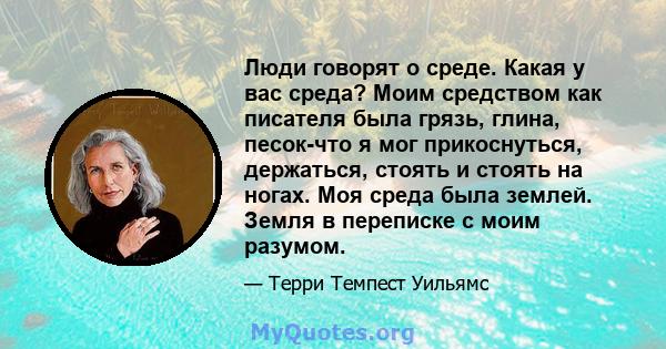 Люди говорят о среде. Какая у вас среда? Моим средством как писателя была грязь, глина, песок-что я мог прикоснуться, держаться, стоять и стоять на ногах. Моя среда была землей. Земля в переписке с моим разумом.