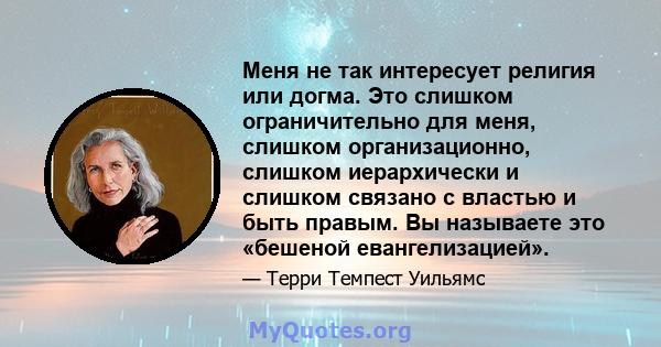 Меня не так интересует религия или догма. Это слишком ограничительно для меня, слишком организационно, слишком иерархически и слишком связано с властью и быть правым. Вы называете это «бешеной евангелизацией».