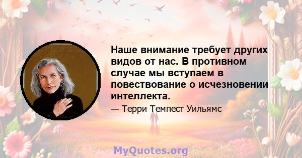 Наше внимание требует других видов от нас. В противном случае мы вступаем в повествование о исчезновении интеллекта.