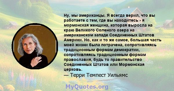 Ну, мы американцы. Я всегда верил, что вы работаете с тем, где вы находитесь - я мормонская женщина, которая выросла на краю Великого Соленого озера на американском западе Соединенных Штатов Америки. Но, как и то же