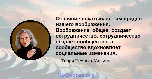 Отчаяние показывает нам предел нашего воображения. Воображение, общее, создает сотрудничество, сотрудничество создает сообщество, а сообщество вдохновляет социальные изменения.