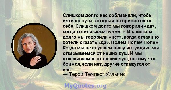 Слишком долго нас соблазняли, чтобы идти по пути, который не привел нас к себе. Слишком долго мы говорили «да», когда хотели сказать «нет». И слишком долго мы говорили «нет», когда отчаянно хотели сказать «да». Полем